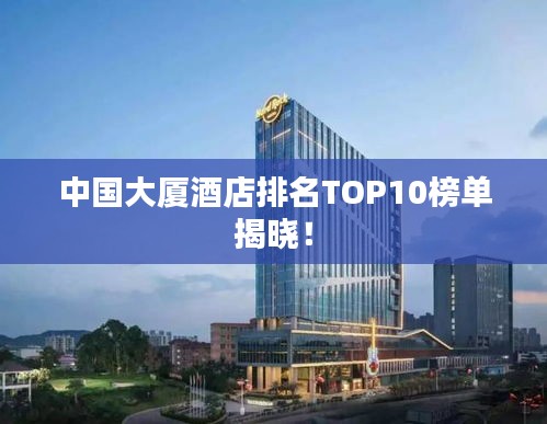 中国大厦酒店排名TOP10榜单揭晓！