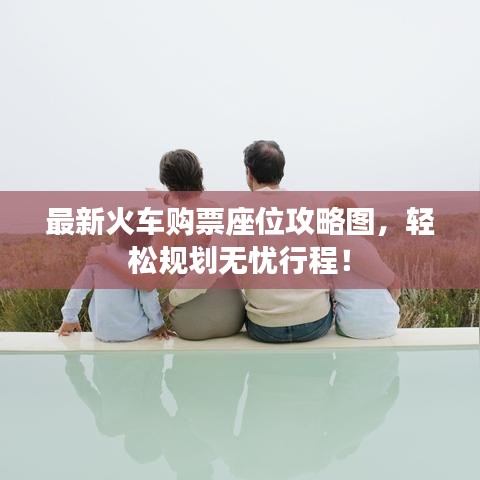 最新火车购票座位攻略图，轻松规划无忧行程！