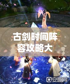 古剑时间阵容攻略大全，最新搭配策略揭秘！