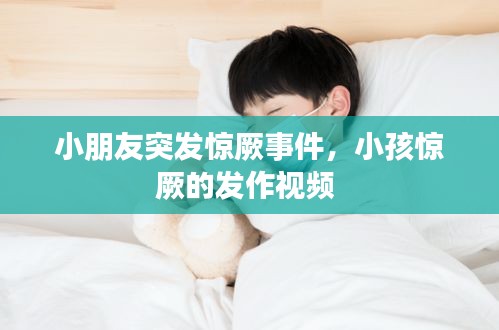 小朋友突发惊厥事件，小孩惊厥的发作视频 