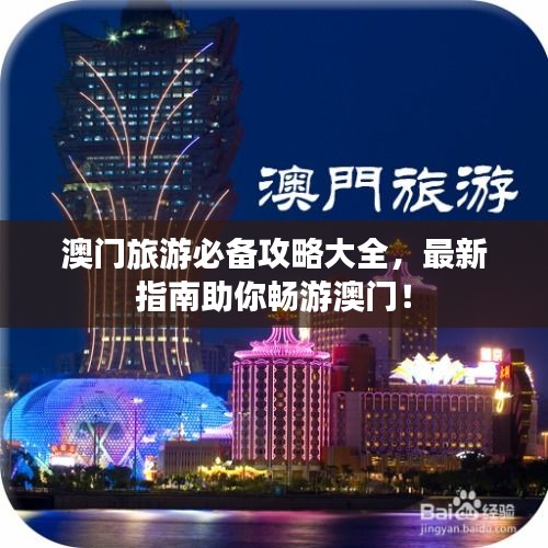 澳门旅游必备攻略大全，最新指南助你畅游澳门！